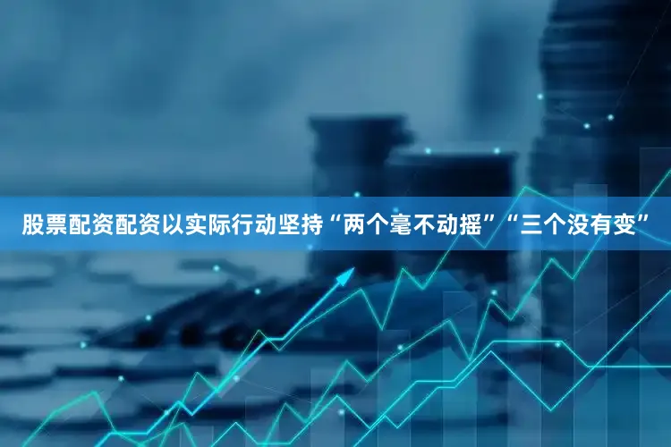 股票配资配资以实际行动坚持“两个毫不动摇”“三个没有变”