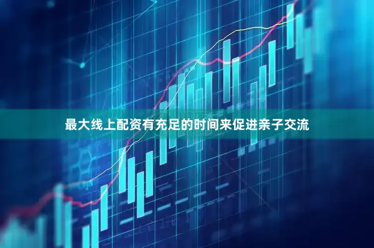 最大线上配资有充足的时间来促进亲子交流