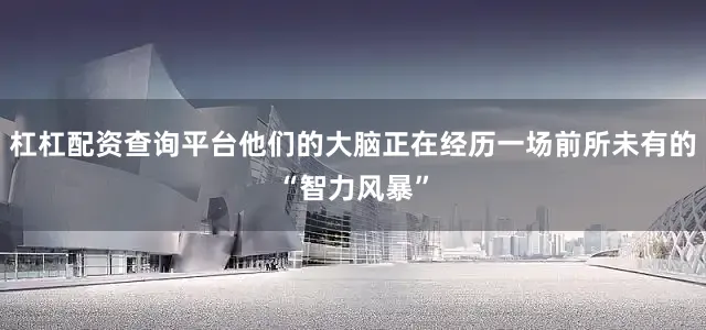 杠杠配资查询平台他们的大脑正在经历一场前所未有的“智力风暴”