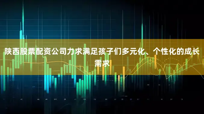 陕西股票配资公司力求满足孩子们多元化、个性化的成长需求