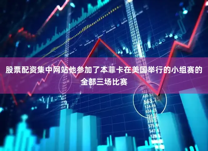 股票配资集中网站他参加了本菲卡在美国举行的小组赛的全部三场比赛