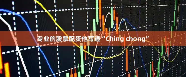 专业的股票配资他写道“Ching chong”