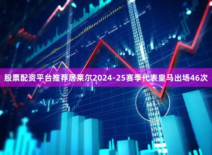 股票配资平台推荐居莱尔2024-25赛季代表皇马出场46次