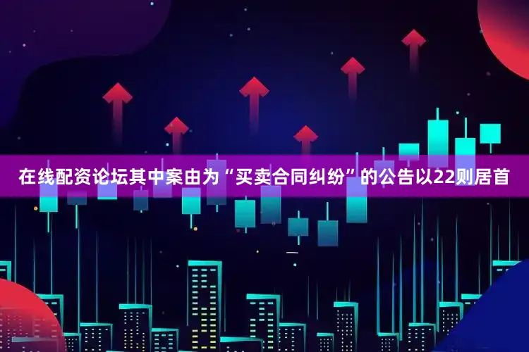 在线配资论坛其中案由为“买卖合同纠纷”的公告以22则居首