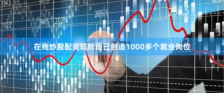 在线炒股配资现阶段已创造1000多个就业岗位