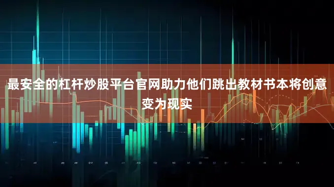 最安全的杠杆炒股平台官网助力他们跳出教材书本将创意变为现实