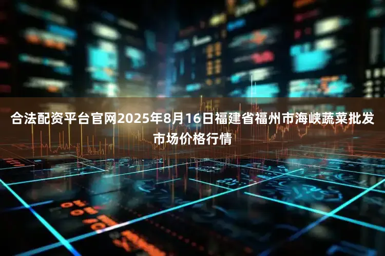 合法配资平台官网2025年8月16日福建省福州市海峡蔬菜批发市场价格行情