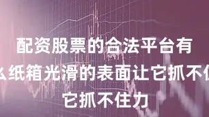 配资股票的合法平台有什么纸箱光滑的表面让它抓不住力