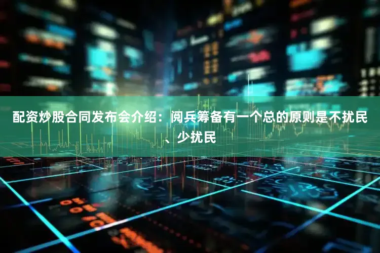 配资炒股合同发布会介绍：阅兵筹备有一个总的原则是不扰民、少扰民