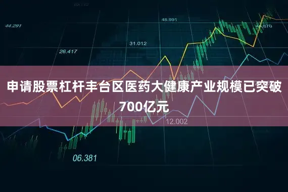 申请股票杠杆丰台区医药大健康产业规模已突破700亿元