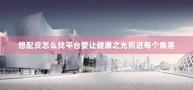 想配资怎么找平台要让健康之光照进每个角落