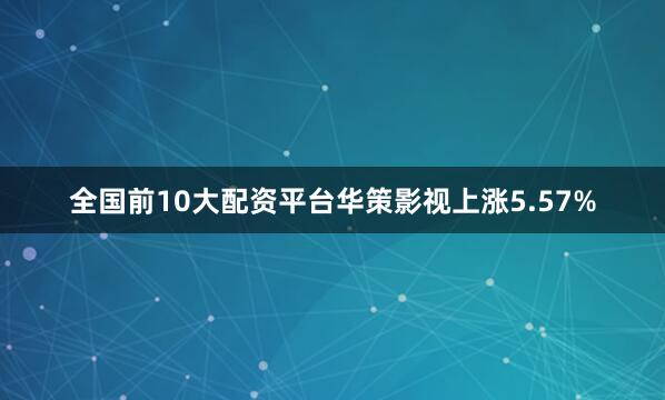 全国前10大配资平台华策影视上涨5.57%
