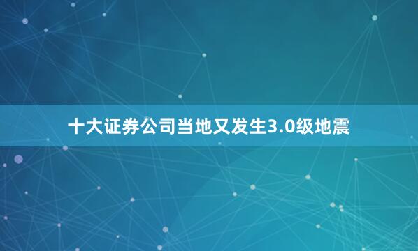 十大证券公司当地又发生3.0级地震