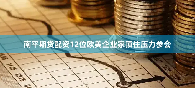 南平期货配资12位欧美企业家顶住压力参会