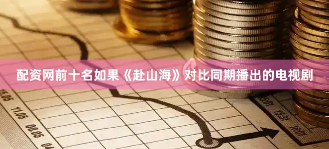 配资网前十名如果《赴山海》对比同期播出的电视剧