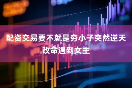 配资交易要不就是穷小子突然逆天改命遇到女主