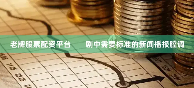 老牌股票配资平台       剧中需要标准的新闻播报腔调