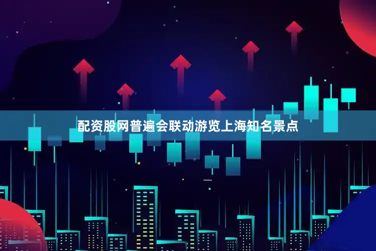 配资股网普遍会联动游览上海知名景点