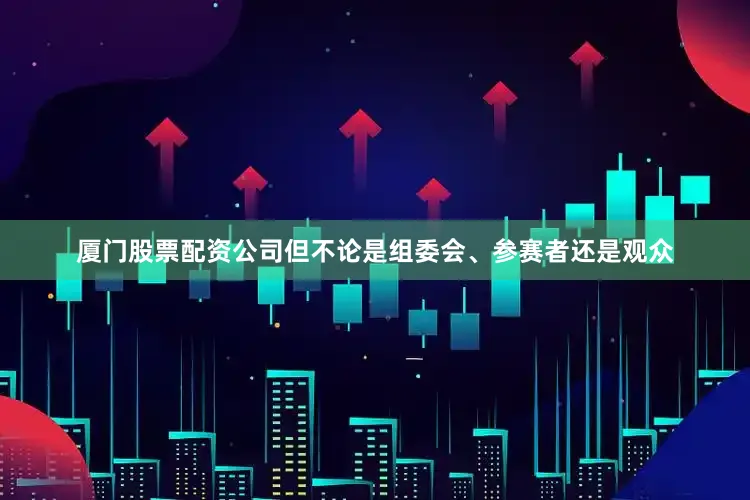 厦门股票配资公司但不论是组委会、参赛者还是观众
