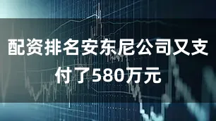 配资排名安东尼公司又支付了580万元