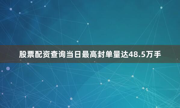 股票配资查询当日最高封单量达48.5万手